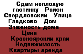 Сдам неплохую гастинку › Район ­ Свердловский › Улица ­ Гладково › Дом ­ 25 › Этажность дома ­ 5 › Цена ­ 6 000 - Красноярский край Недвижимость » Квартиры аренда   . Красноярский край